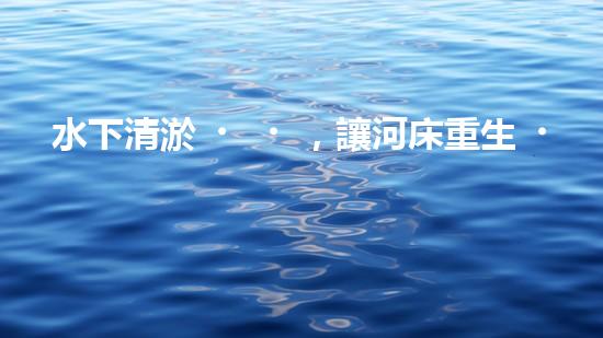 水下清淤，讓河床重生！